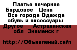 Платье вечернее. Бардовое › Цена ­ 500 - Все города Одежда, обувь и аксессуары » Другое   . Астраханская обл.,Знаменск г.